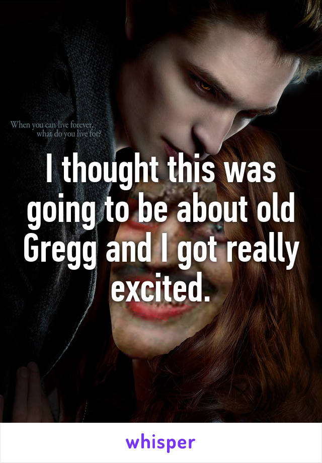 I thought this was going to be about old Gregg and I got really excited.