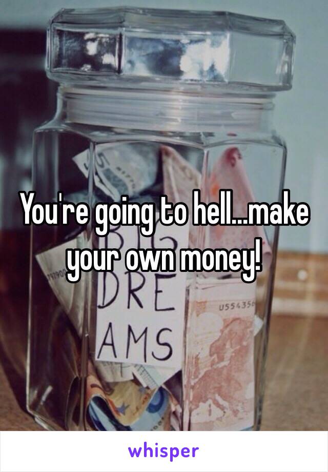 You're going to hell...make your own money! 