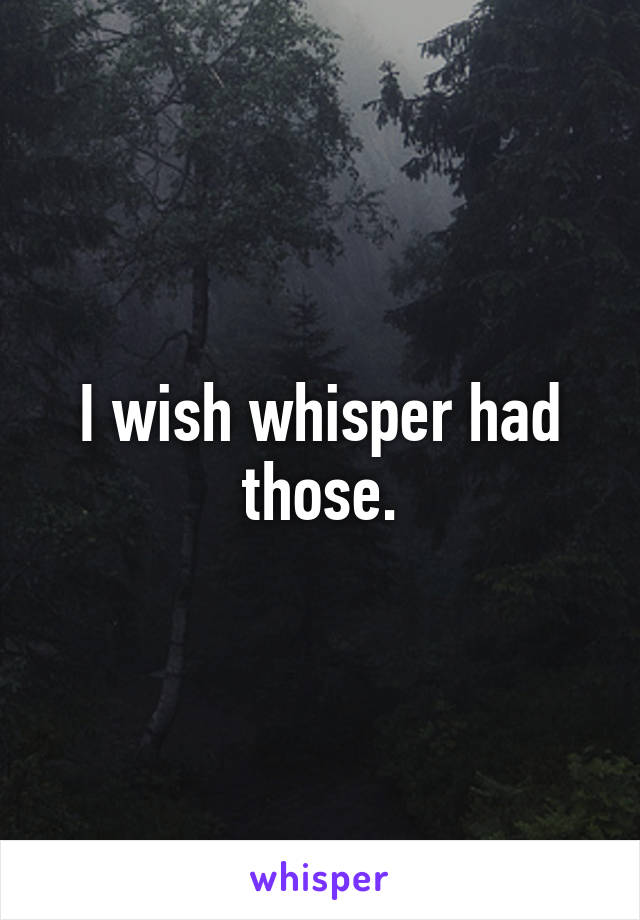 I wish whisper had those.