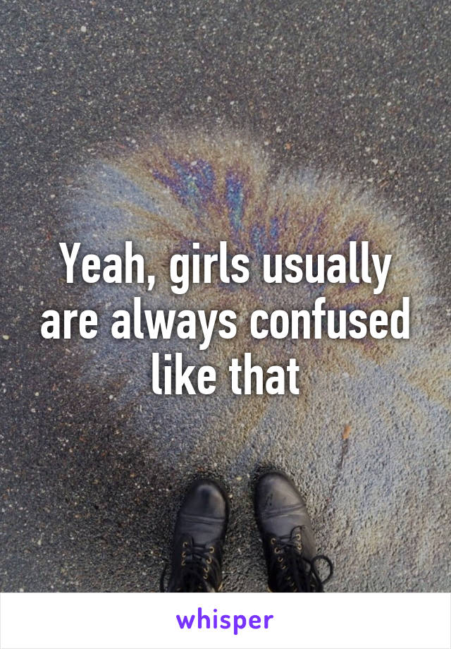 Yeah, girls usually are always confused like that