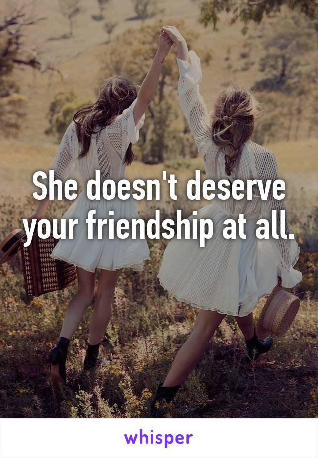 She doesn't deserve your friendship at all. 