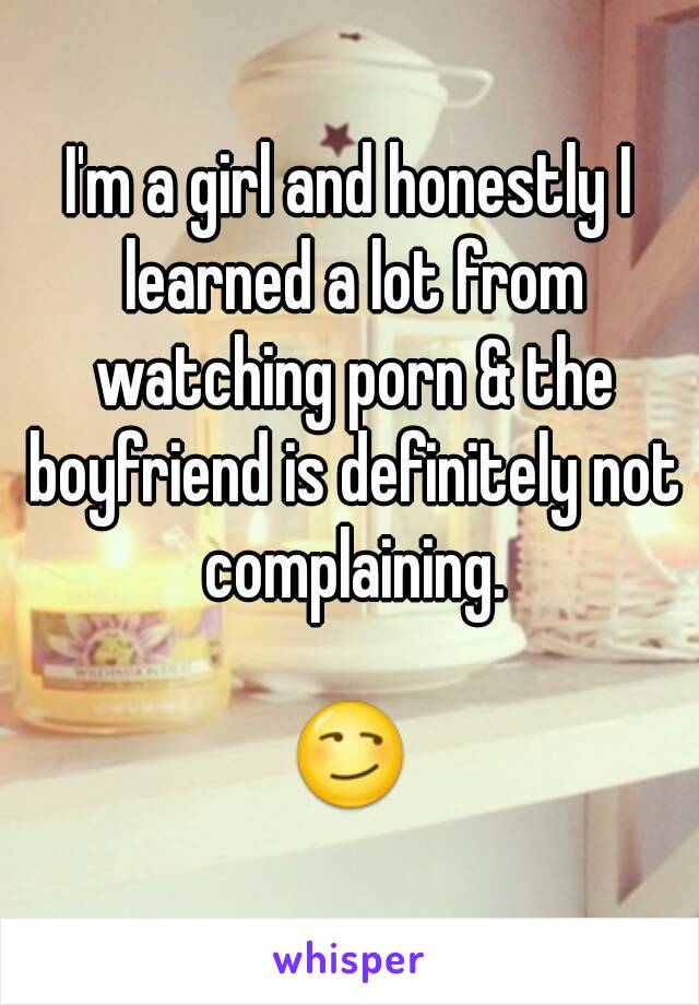 I'm a girl and honestly I learned a lot from watching porn & the boyfriend is definitely not complaining.

😏