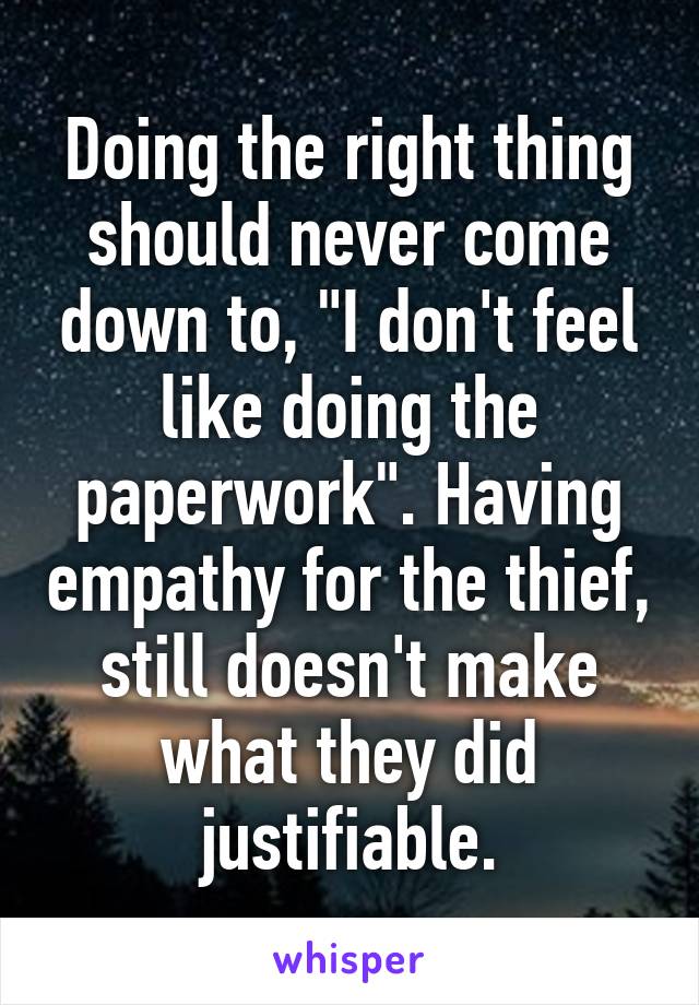 Doing the right thing should never come down to, "I don't feel like doing the paperwork". Having empathy for the thief, still doesn't make what they did justifiable.