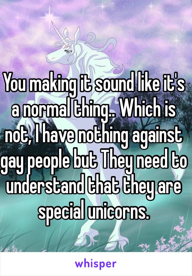 You making it sound like it's a normal thing.. Which is not, I have nothing against gay people but They need to understand that they are special unicorns. 