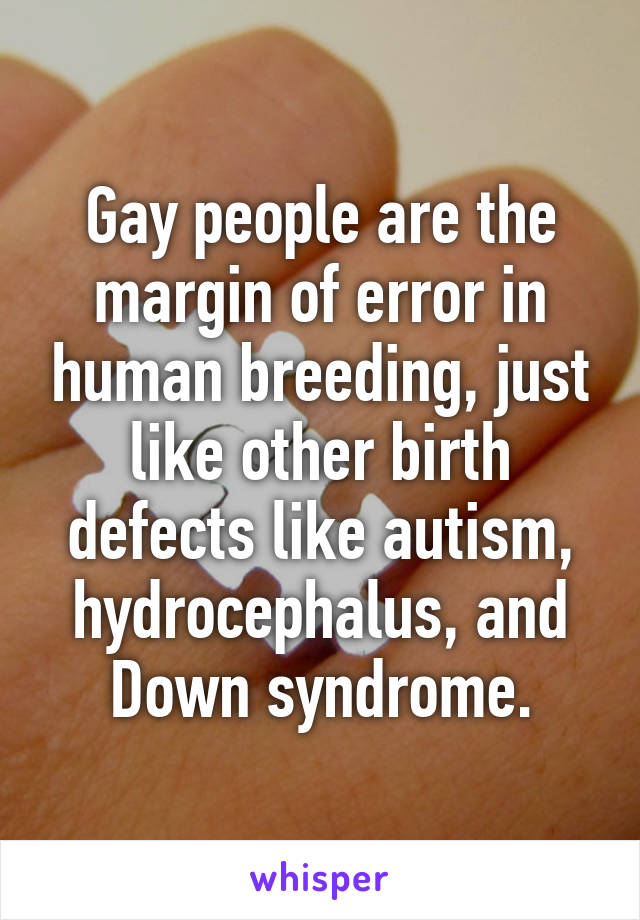 Gay people are the margin of error in human breeding, just like other birth defects like autism, hydrocephalus, and Down syndrome.