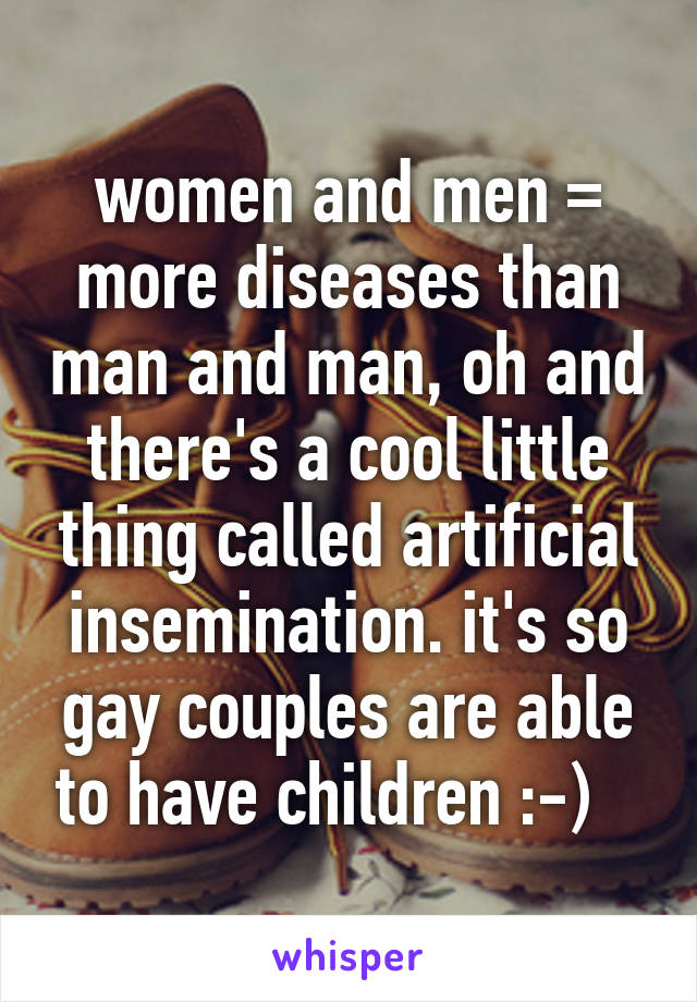 women and men = more diseases than man and man, oh and there's a cool little thing called artificial insemination. it's so gay couples are able to have children :-)   