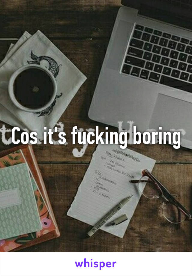 Cos it's fucking boring