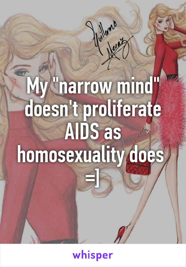 My "narrow mind" doesn't proliferate AIDS as homosexuality does 
=]