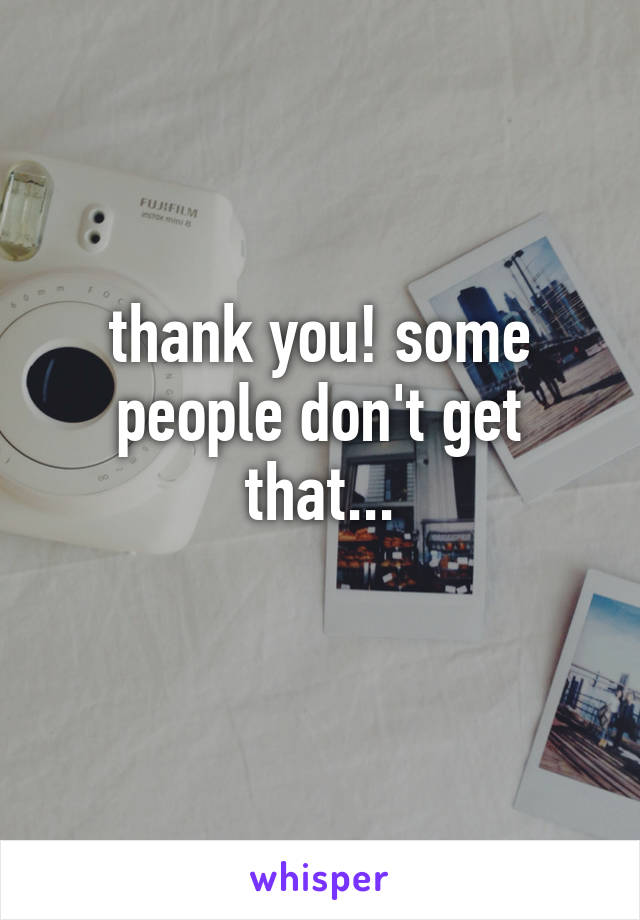 thank you! some people don't get that...
