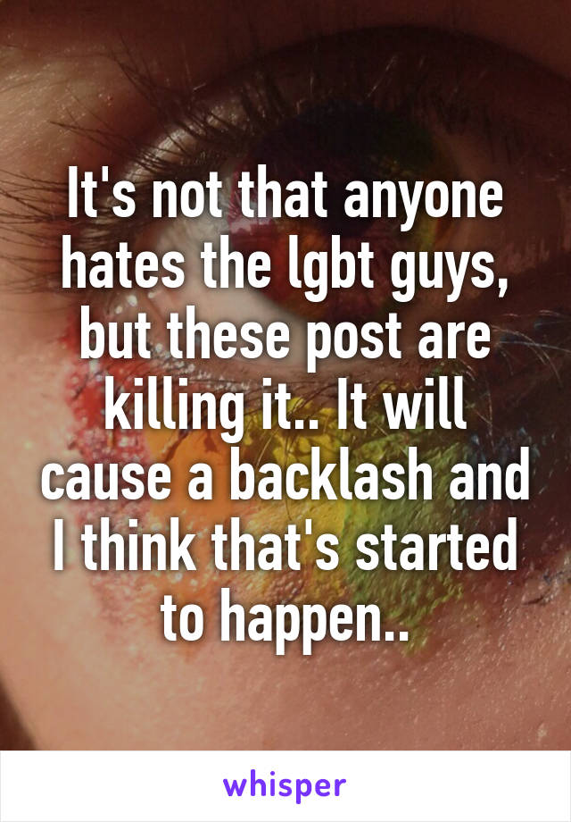 It's not that anyone hates the lgbt guys, but these post are killing it.. It will cause a backlash and I think that's started to happen..