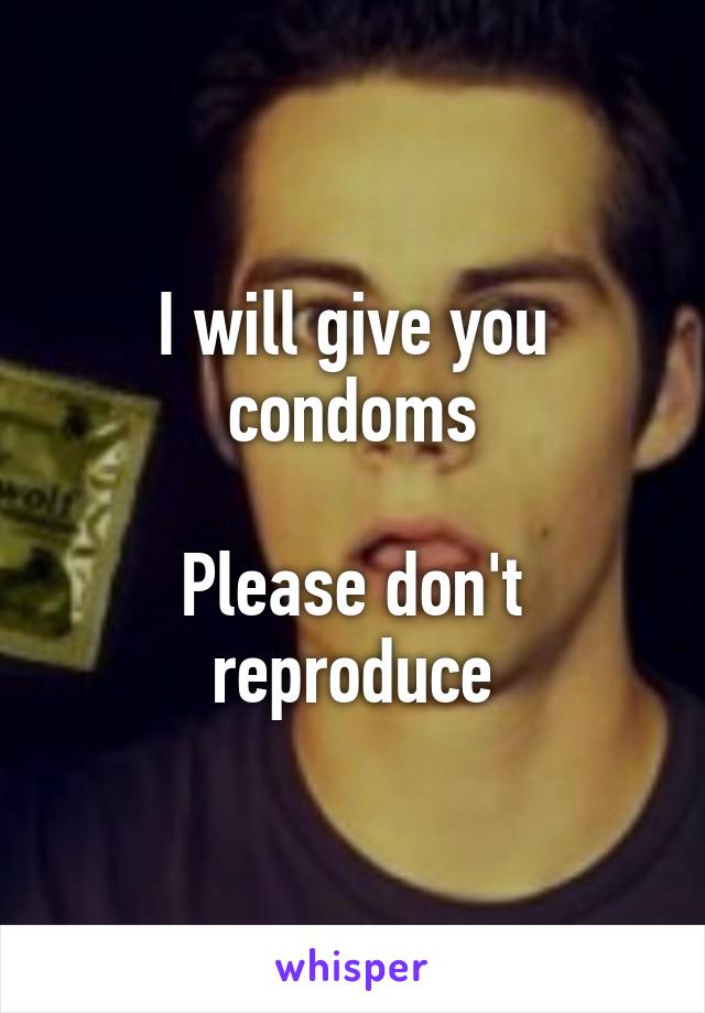 I will give you condoms

Please don't reproduce