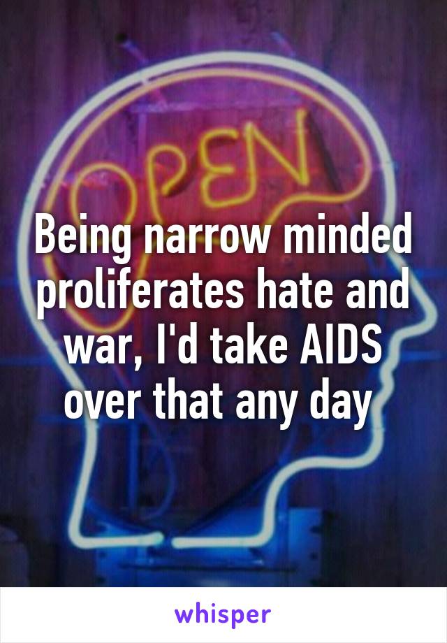 Being narrow minded proliferates hate and war, I'd take AIDS over that any day 