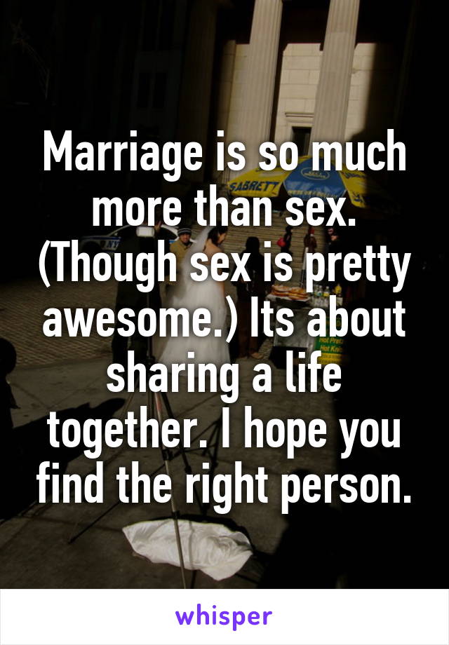 Marriage is so much more than sex. (Though sex is pretty awesome.) Its about sharing a life together. I hope you find the right person.