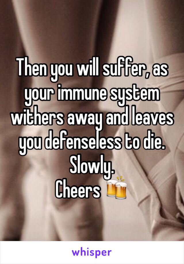 Then you will suffer, as your immune system withers away and leaves you defenseless to die. Slowly.
Cheers 🍻