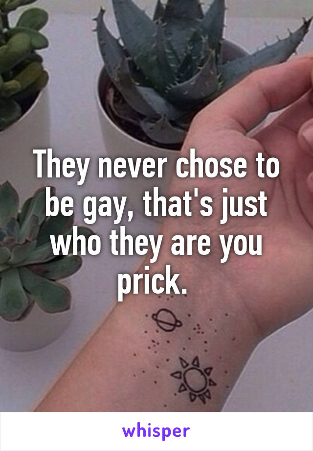 They never chose to be gay, that's just who they are you prick. 