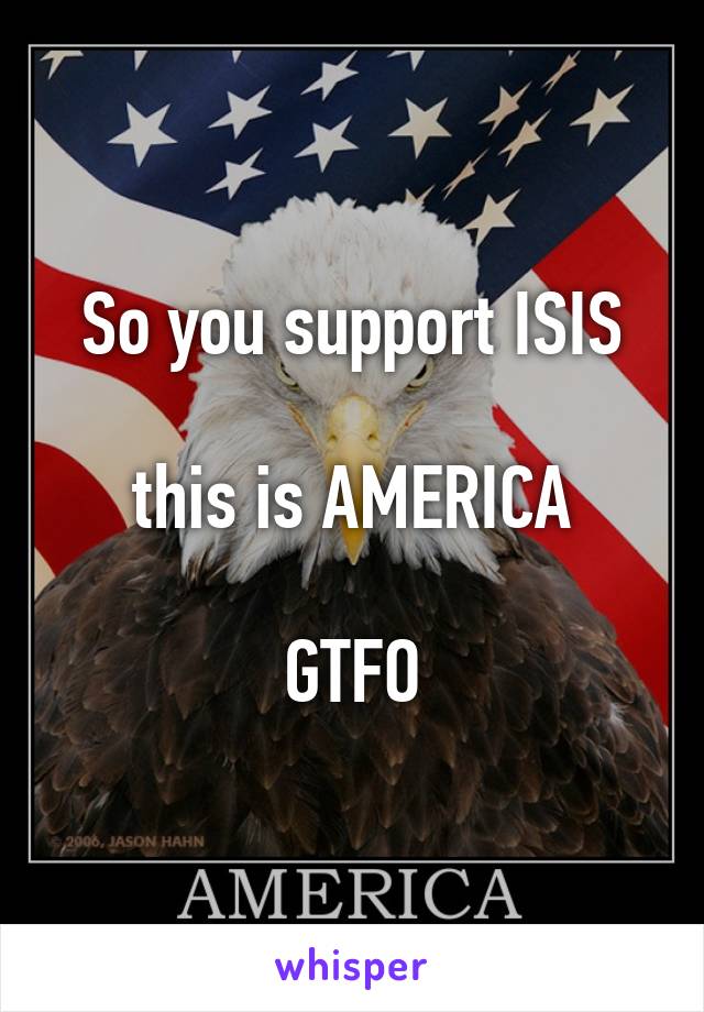 So you support ISIS

this is AMERICA

GTFO