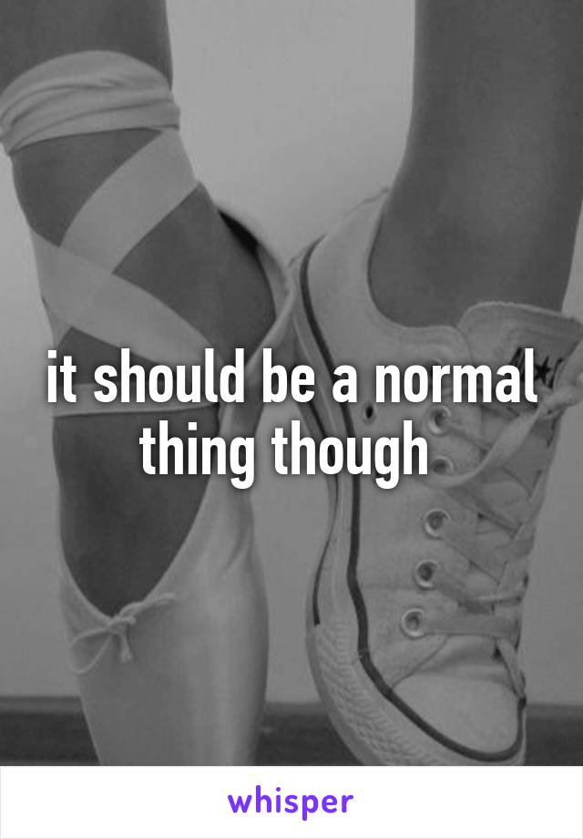 it should be a normal thing though 