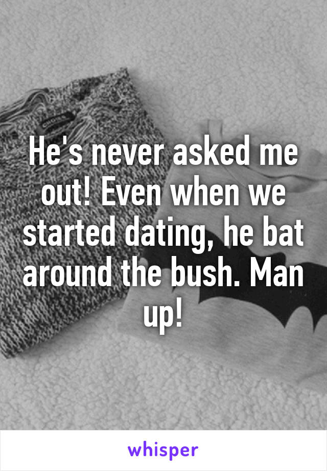 He's never asked me out! Even when we started dating, he bat around the bush. Man up!