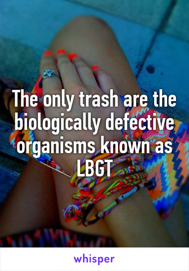 The only trash are the biologically defective organisms known as LBGT