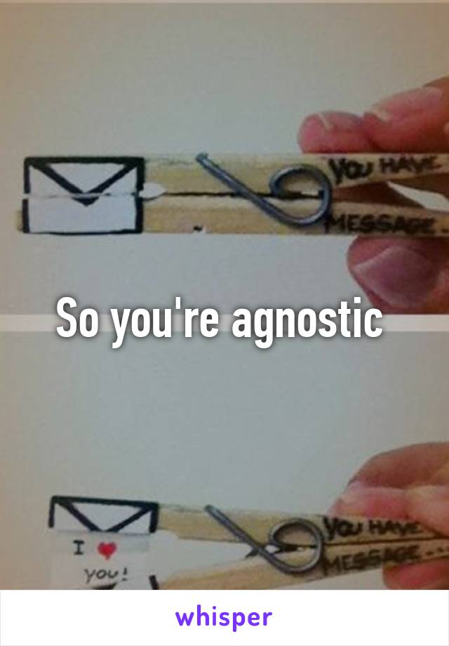 So you're agnostic 