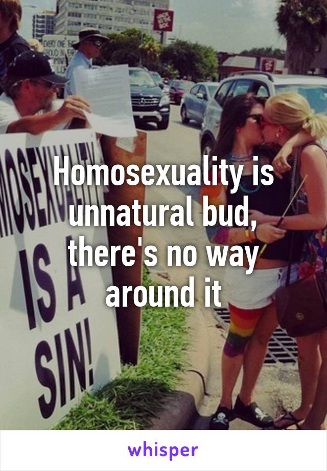 Homosexuality is unnatural bud, there's no way around it