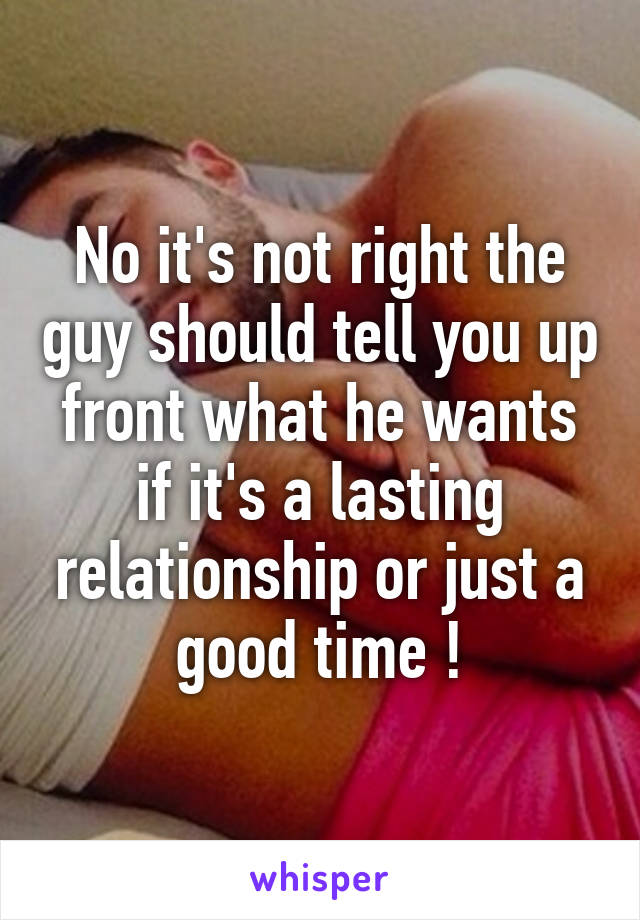 No it's not right the guy should tell you up front what he wants if it's a lasting relationship or just a good time !