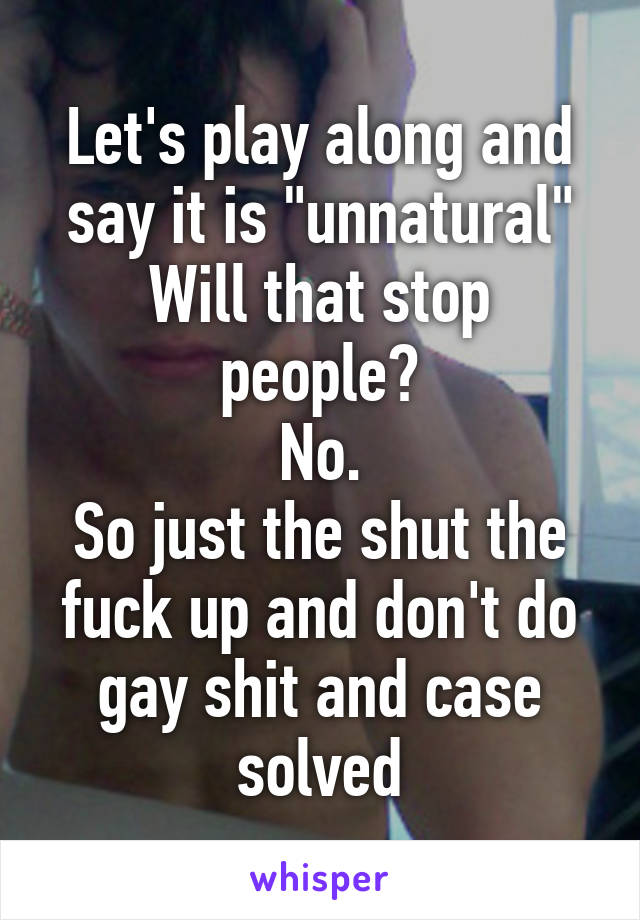 Let's play along and say it is "unnatural"
Will that stop people?
No.
So just the shut the fuck up and don't do gay shit and case solved