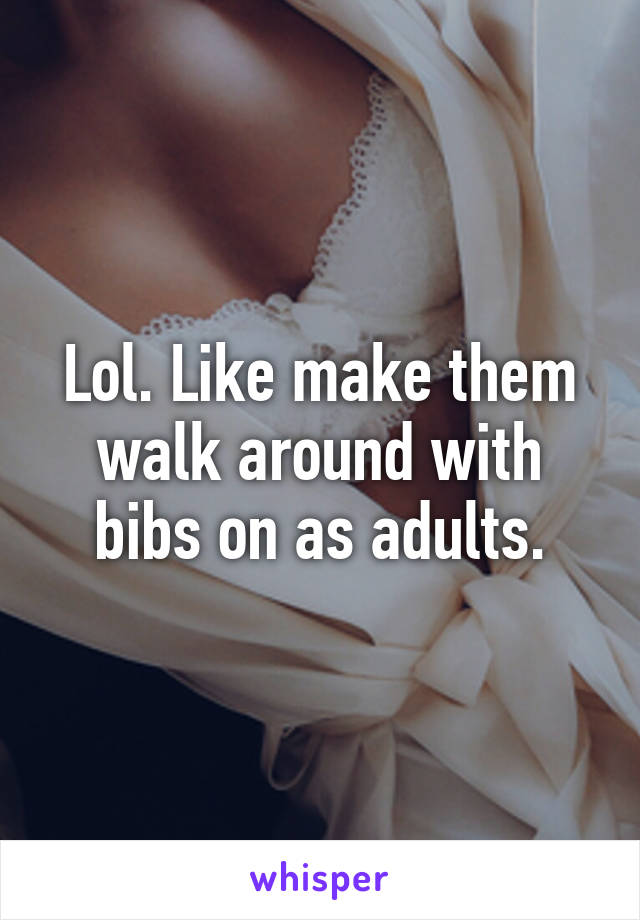 Lol. Like make them walk around with bibs on as adults.