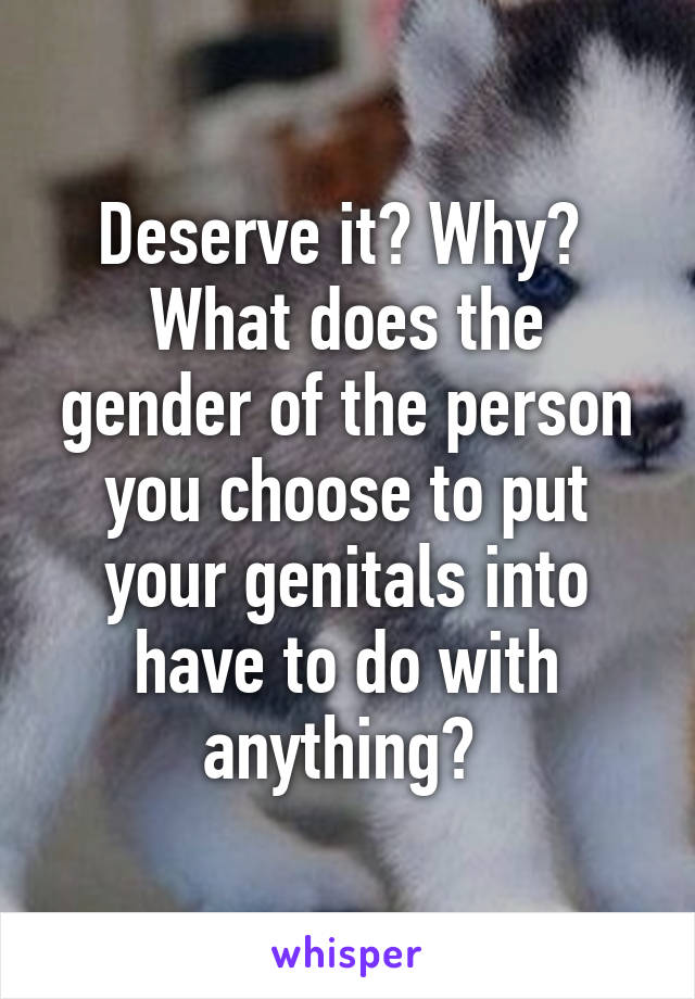 Deserve it? Why? 
What does the gender of the person you choose to put your genitals into have to do with anything? 