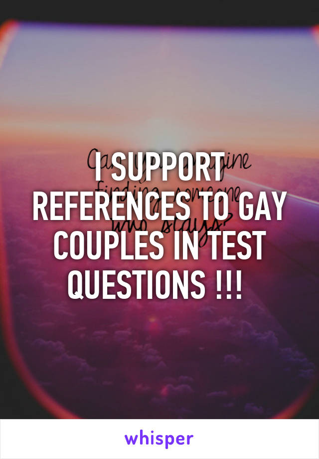 I SUPPORT REFERENCES TO GAY COUPLES IN TEST QUESTIONS !!! 