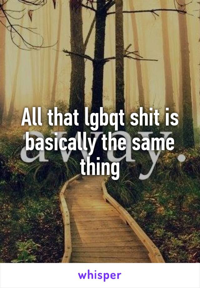 All that lgbqt shit is basically the same thing