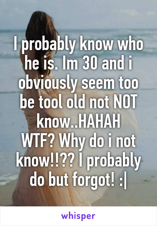 I probably know who he is. Im 30 and i obviously seem too be tool old not NOT know..HAHAH
WTF? Why do i not know!!?? I probably do but forgot! :|