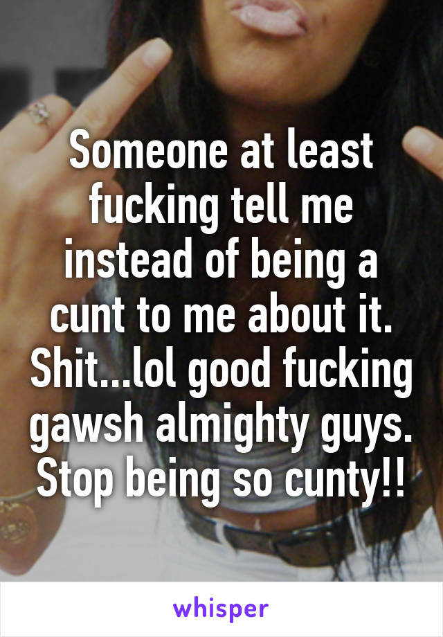 Someone at least fucking tell me instead of being a cunt to me about it. Shit...lol good fucking gawsh almighty guys. Stop being so cunty!!