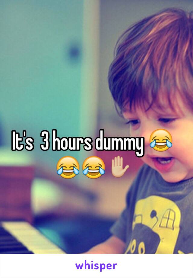 It's  3 hours dummy 😂😂😂✋🏼