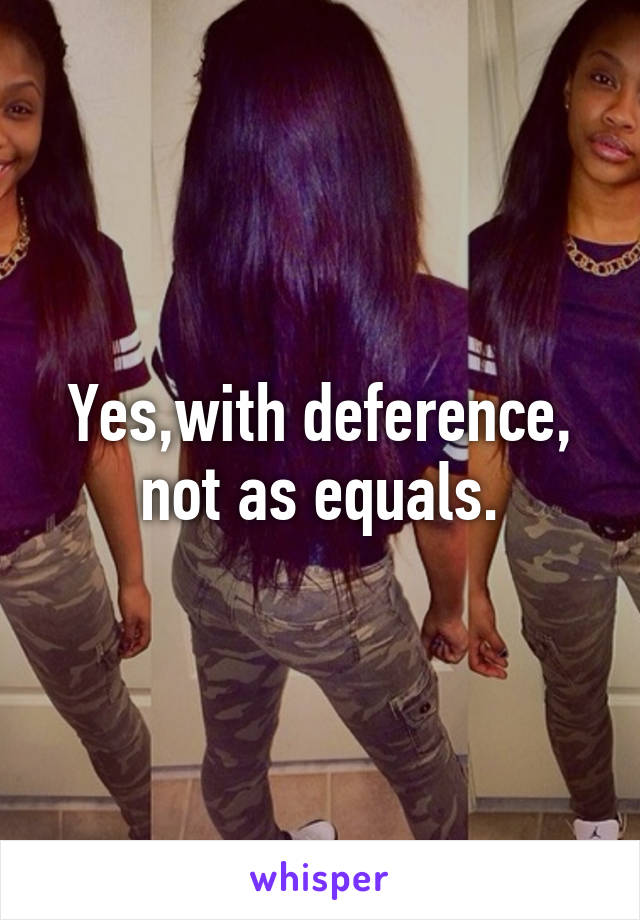 Yes,with deference, not as equals.