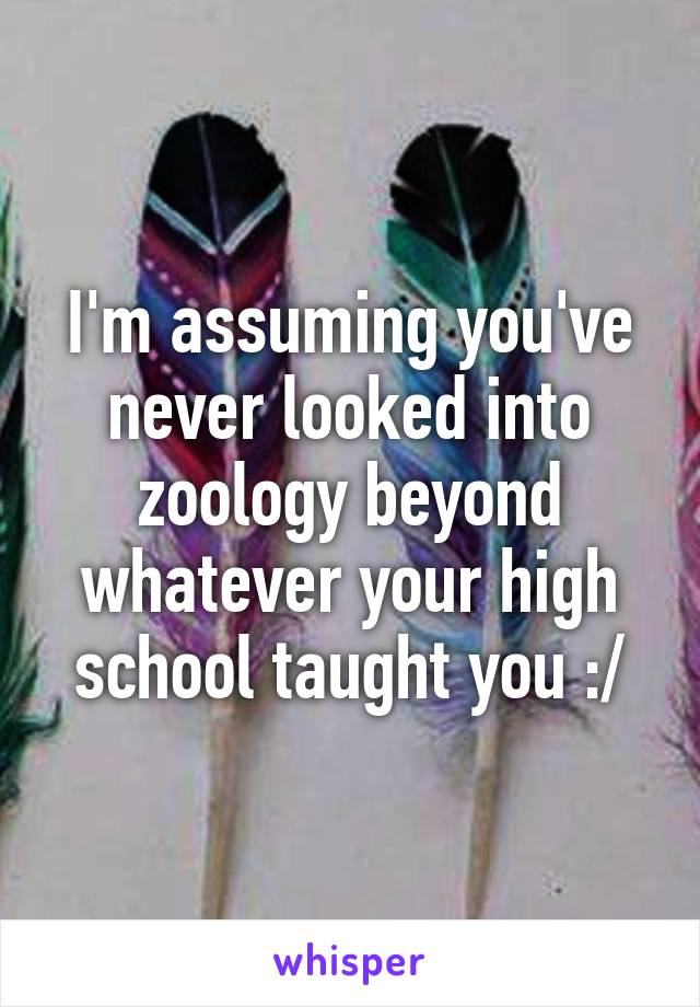 I'm assuming you've never looked into zoology beyond whatever your high school taught you :/