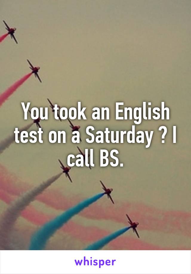 You took an English test on a Saturday ? I call BS.