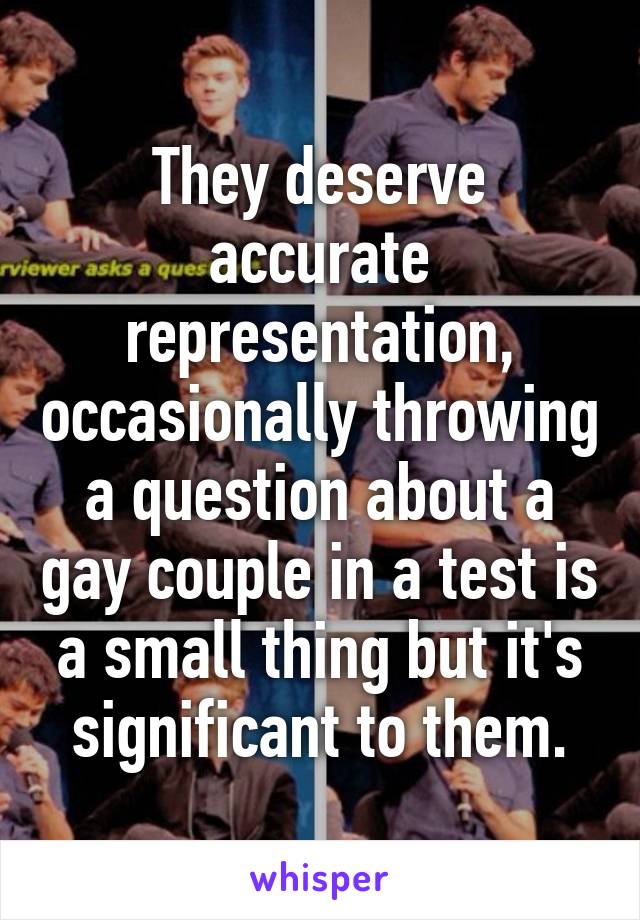 They deserve accurate representation, occasionally throwing a question about a gay couple in a test is a small thing but it's significant to them.