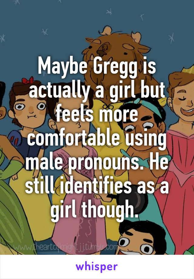 Maybe Gregg is actually a girl but feels more comfortable using male pronouns. He still identifies as a girl though. 