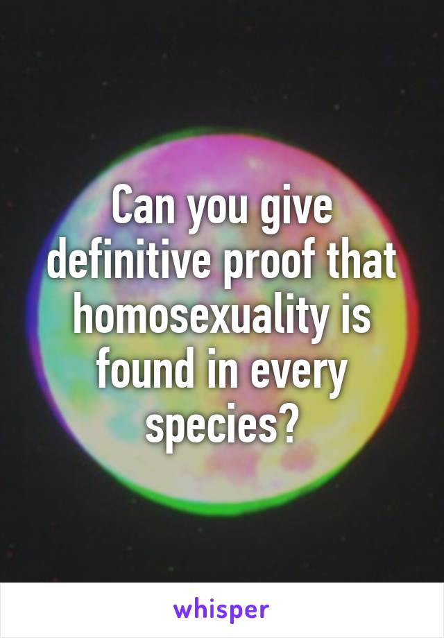 Can you give definitive proof that homosexuality is found in every species?