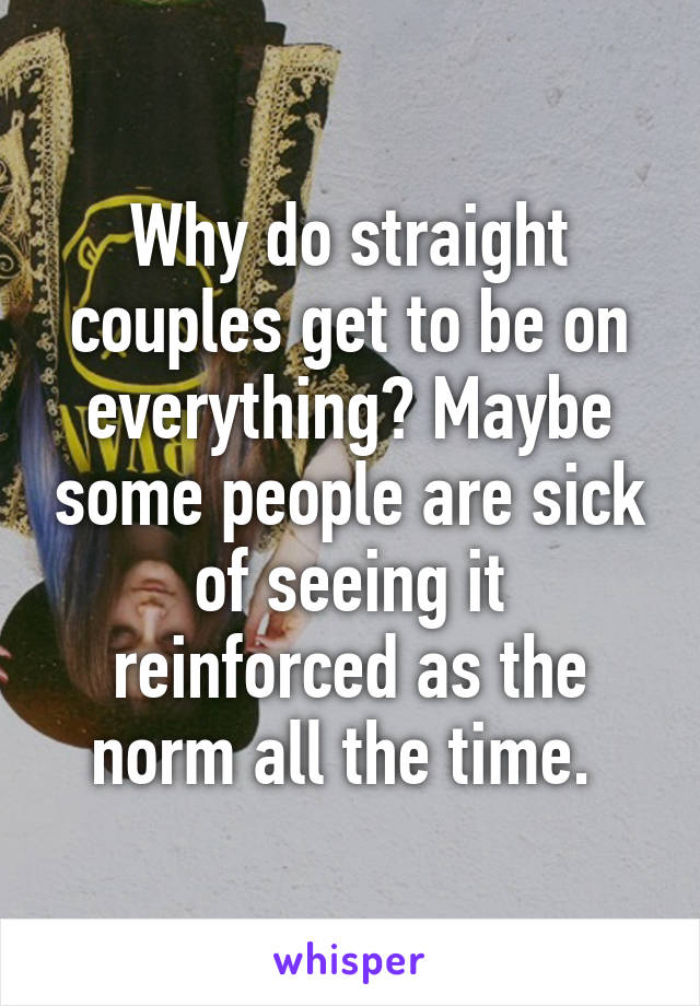 Why do straight couples get to be on everything? Maybe some people are sick of seeing it reinforced as the norm all the time. 