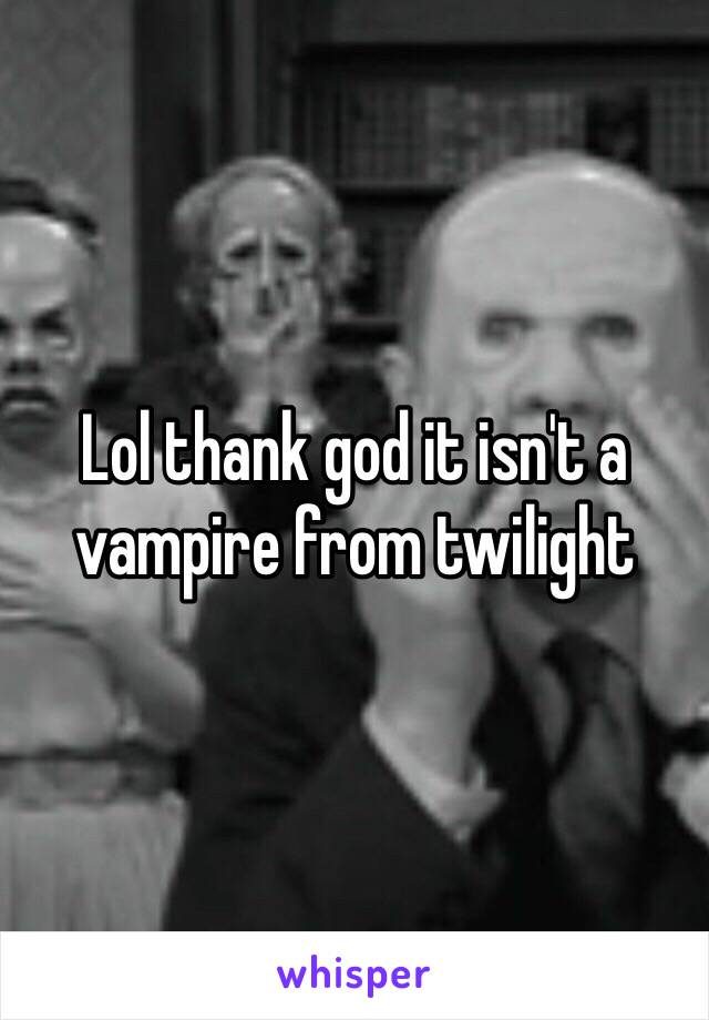 Lol thank god it isn't a vampire from twilight