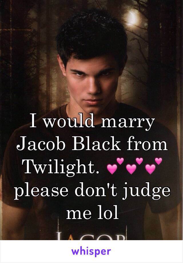 I would marry Jacob Black from Twilight. 💕💕💕 please don't judge me lol 