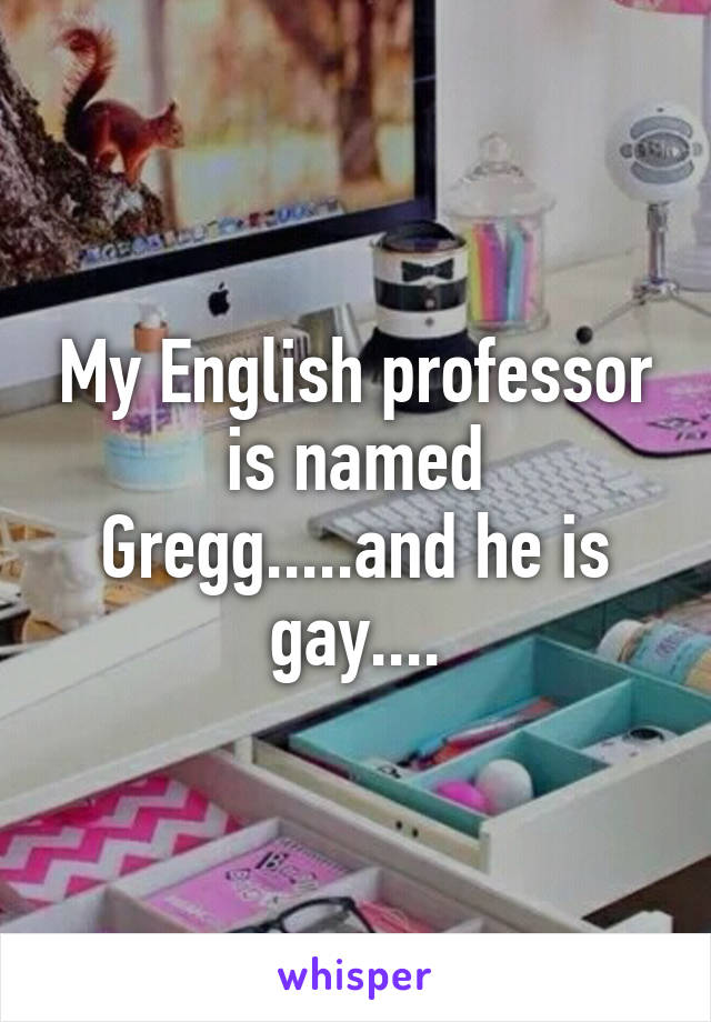 My English professor is named Gregg.....and he is gay....