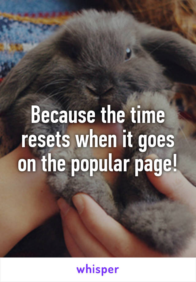 Because the time resets when it goes on the popular page!