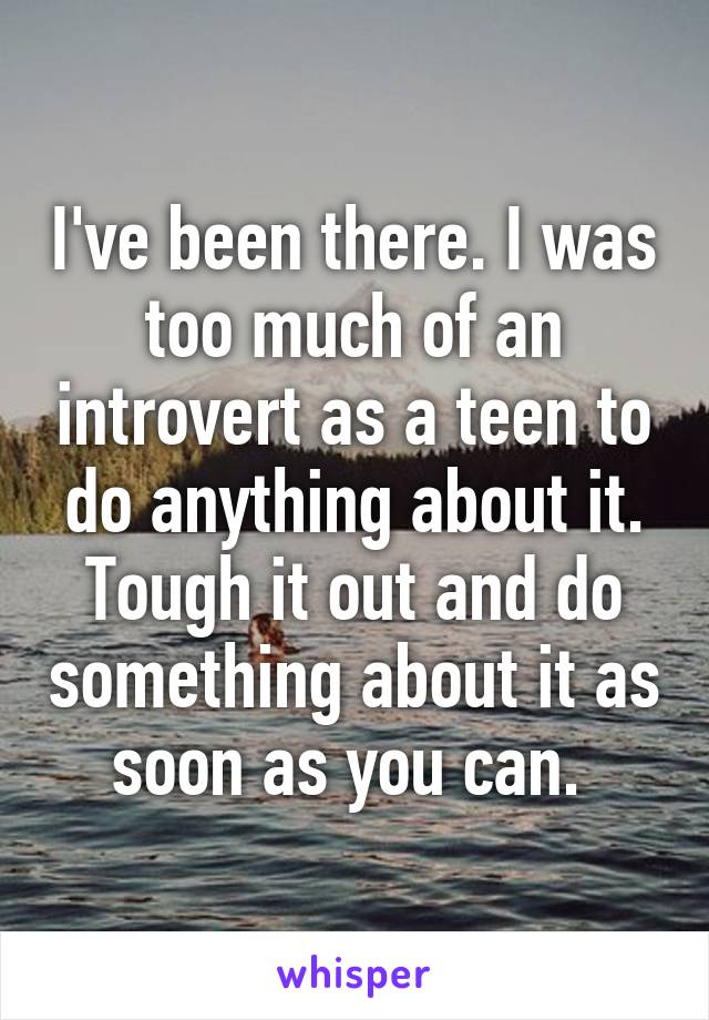 I've been there. I was too much of an introvert as a teen to do anything about it. Tough it out and do something about it as soon as you can. 