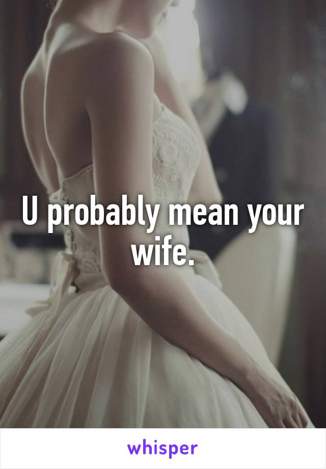 U probably mean your wife.