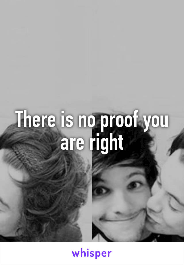 There is no proof you are right