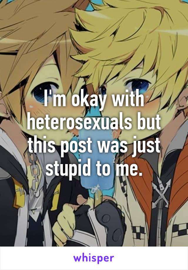 I'm okay with heterosexuals but this post was just stupid to me.