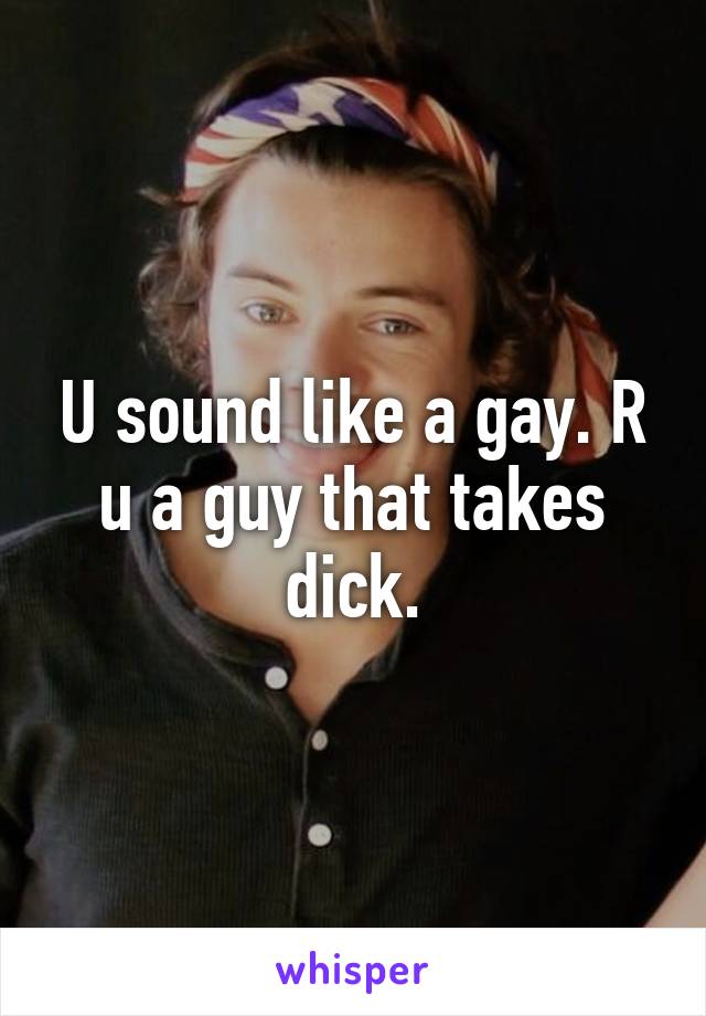 U sound like a gay. R u a guy that takes dick.